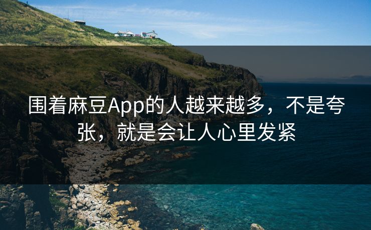 围着麻豆App的人越来越多，不是夸张，就是会让人心里发紧  第1张