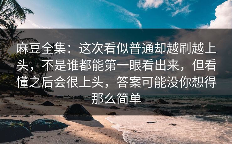 麻豆全集:这次看似普通却越刷越上头,不是谁都能第一眼看出来,但看懂之后会很上头,答案可能没你想得那么简单 第1张 麻豆全集:这次看似普通却越刷越上头,不是谁都能第一眼看出来,但看懂之后会很上头,答案可能没你想得那么简单 第1张