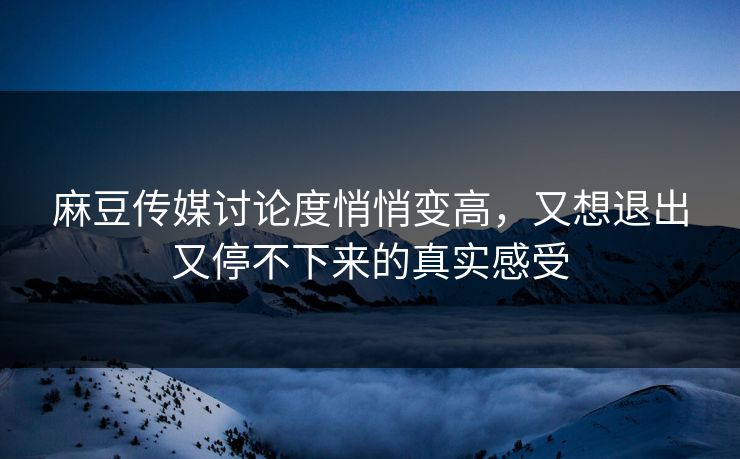 麻豆传媒讨论度悄悄变高，又想退出又停不下来的真实感受  第1张