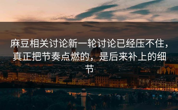 麻豆相关讨论新一轮讨论已经压不住，真正把节奏点燃的，是后来补上的细节  第1张