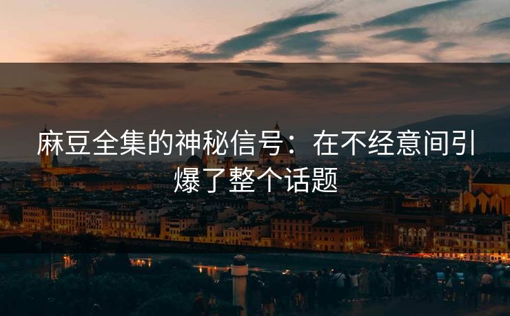 麻豆全集的神秘信号：在不经意间引爆了整个话题  第1张