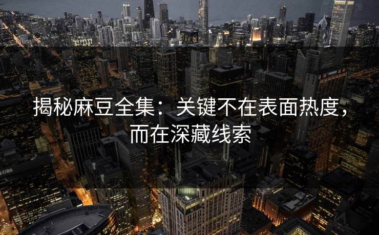 揭秘麻豆全集：关键不在表面热度，而在深藏线索  第1张
