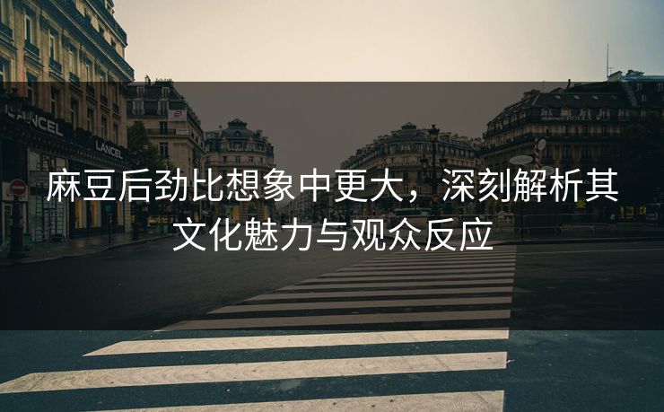 麻豆后劲比想象中更大,深刻解析其文化魅力与观众反应 第1张 麻豆后劲比想象中更大,深刻解析其文化魅力与观众反应 第1张