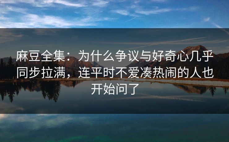 麻豆全集：为什么争议与好奇心几乎同步拉满，连平时不爱凑热闹的人也开始问了  第1张