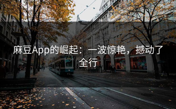 麻豆App的崛起:一波惊艳,撼动了全行 第1张 麻豆App的崛起:一波惊艳,撼动了全行 第1张