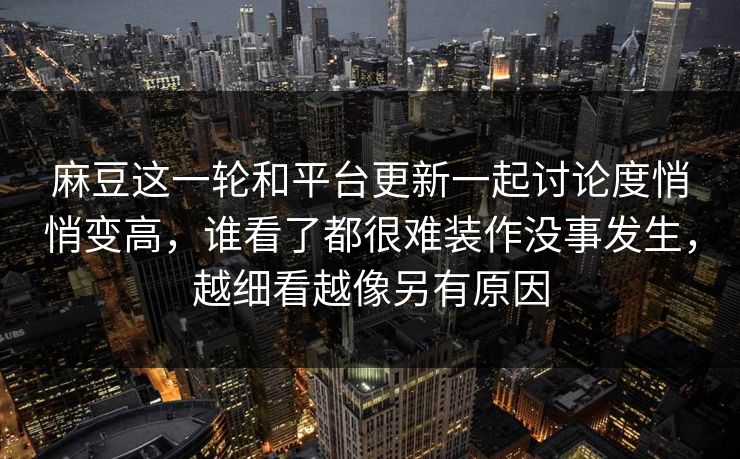 麻豆这一轮和平台更新一起讨论度悄悄变高，谁看了都很难装作没事发生，越细看越像另有原因