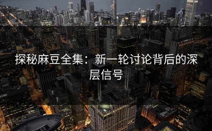 探秘麻豆全集:新一轮讨论背后的深层信号 第1张 探秘麻豆全集:新一轮讨论背后的深层信号 第1张