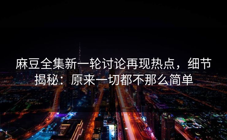 麻豆全集新一轮讨论再现热点，细节揭秘：原来一切都不那么简单  第1张