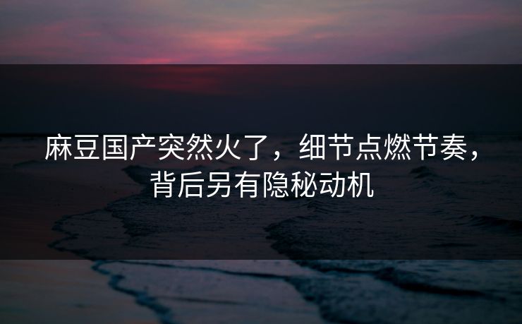 麻豆国产突然火了,细节点燃节奏,背后另有隐秘动机 第1张 麻豆国产突然火了,细节点燃节奏,背后另有隐秘动机 第1张