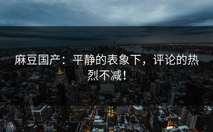 麻豆国产:平静的表象下,评论的热烈不减! 第1张 麻豆国产:平静的表象下,评论的热烈不减! 第1张