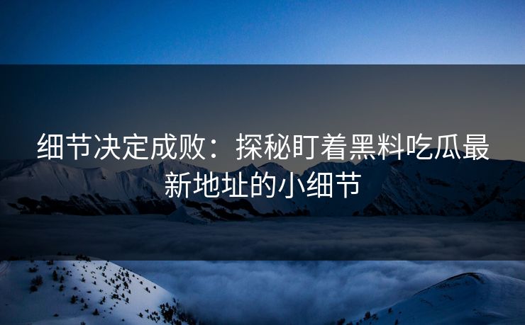 细节决定成败:探秘盯着黑料吃瓜最新地址的小细节 第1张 细节决定成败:探秘盯着黑料吃瓜最新地址的小细节 第1张
