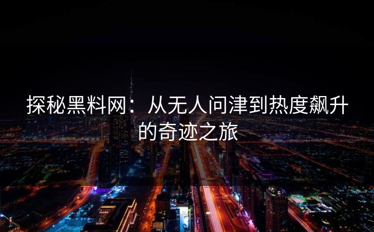 探秘黑料网：从无人问津到热度飙升的奇迹之旅  第1张
