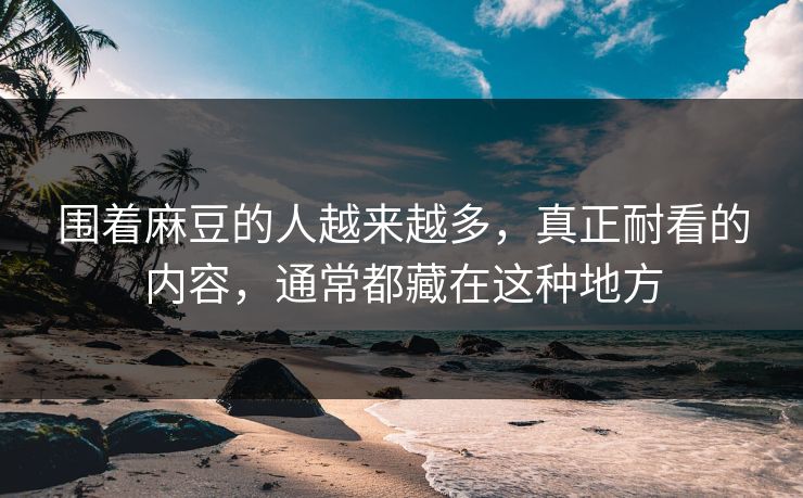 围着麻豆的人越来越多,真正耐看的内容,通常都藏在这种地方 第1张 围着麻豆的人越来越多,真正耐看的内容,通常都藏在这种地方 第1张