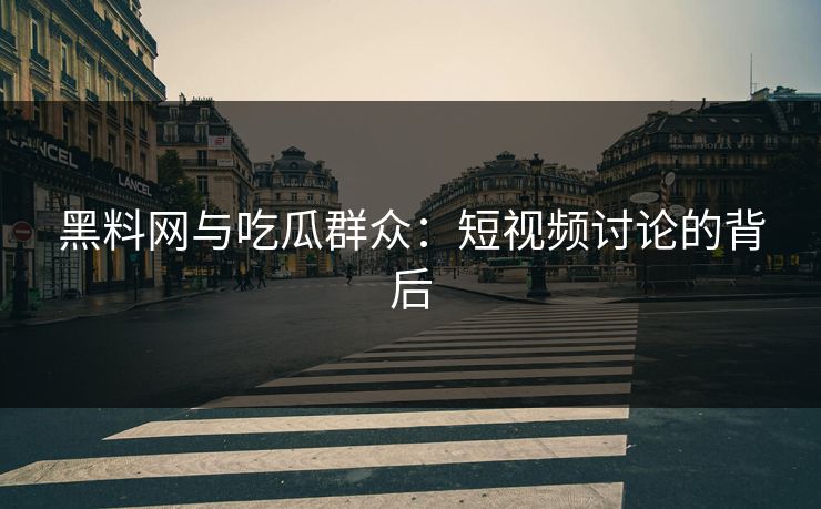 黑料网与吃瓜群众：短视频讨论的背后  第1张